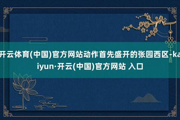 開云體育(中國)官方網站動作首先盛開的張園西區-kaiyun·開云(中國)官方網站 入口