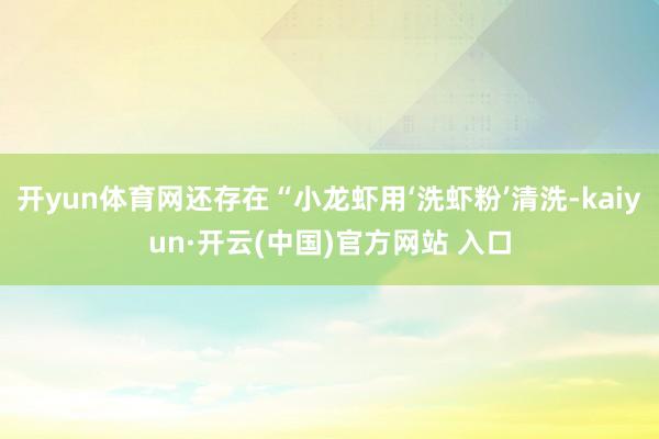 開yun體育網還存在“小龍蝦用‘洗蝦粉’清洗-kaiyun·開云(中國)官方網站 入口