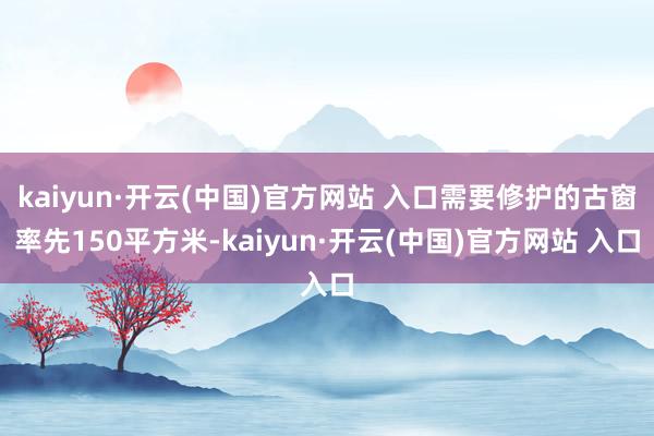 kaiyun·開云(中國)官方網站 入口需要修護的古窗率先150平方米-kaiyun·開云(中國)官方網站 入口