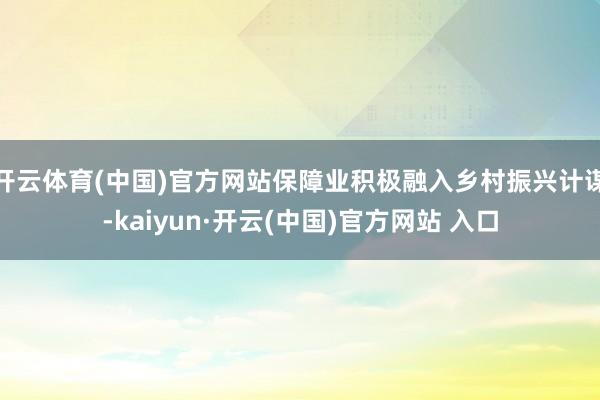開云體育(中國)官方網站保障業積極融入鄉村振興計謀-kaiyun·開云(中國)官方網站 入口