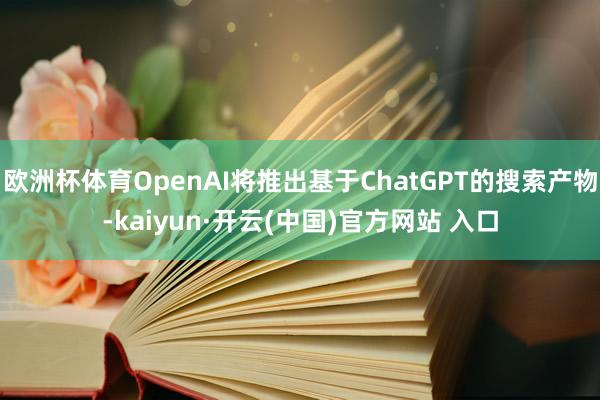歐洲杯體育OpenAI將推出基于ChatGPT的搜索產物-kaiyun·開云(中國)官方網站 入口