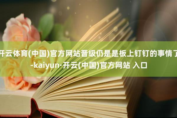 開云體育(中國)官方網站晉級仍是是板上釘釘的事情了-kaiyun·開云(中國)官方網站 入口