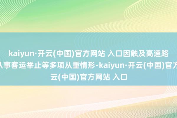 kaiyun·開云(中國)官方網(wǎng)站 入口因觸及高速路上駕駛、從事客運舉止等多項從重情形-kaiyun·開云(中國)官方網(wǎng)站 入口