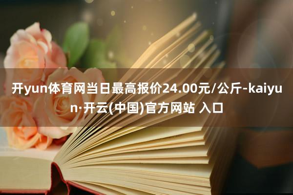 開yun體育網(wǎng)當(dāng)日最高報(bào)價(jià)24.00元/公斤-kaiyun·開云(中國)官方網(wǎng)站 入口