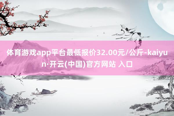 體育游戲app平臺最低報價32.00元/公斤-kaiyun·開云(中國)官方網(wǎng)站 入口