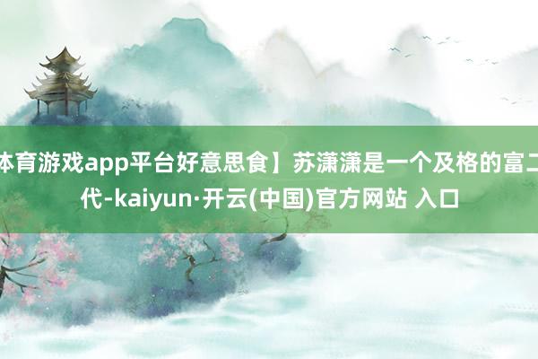 體育游戲app平臺(tái)好意思食】蘇瀟瀟是一個(gè)及格的富二代-kaiyun·開(kāi)云(中國(guó))官方網(wǎng)站 入口