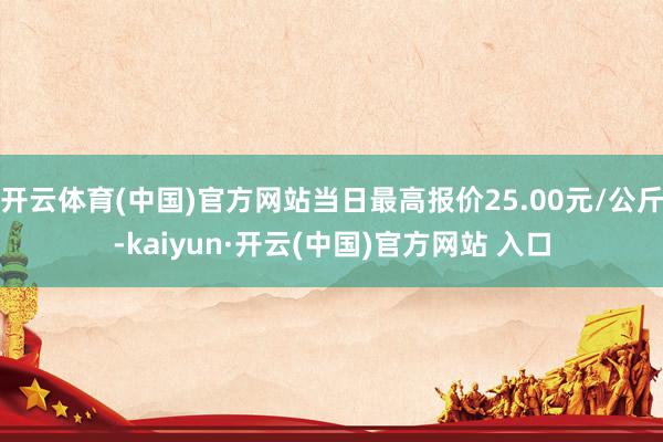 開云體育(中國)官方網站當日最高報價25.00元/公斤-kaiyun·開云(中國)官方網站 入口