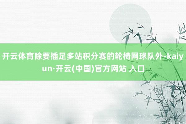 開云體育除要插足多站積分賽的輪椅網(wǎng)球隊(duì)外-kaiyun·開云(中國(guó))官方網(wǎng)站 入口
