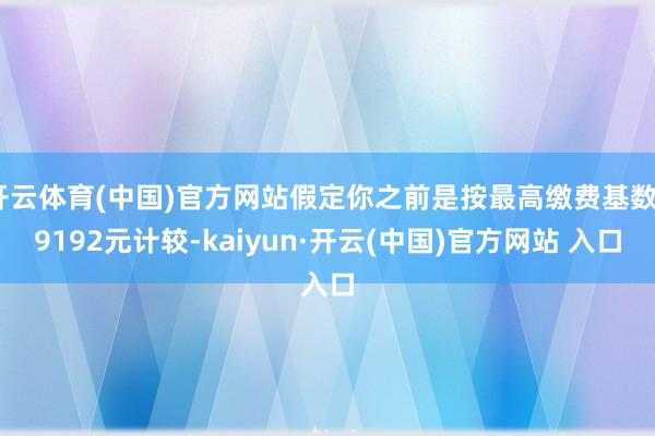 開云體育(中國(guó))官方網(wǎng)站假定你之前是按最高繳費(fèi)基數(shù)29192元計(jì)較-kaiyun·開云(中國(guó))官方網(wǎng)站 入口