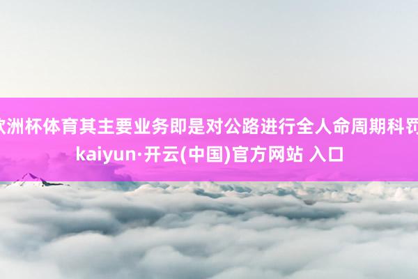 歐洲杯體育其主要業務即是對公路進行全人命周期科罰-kaiyun·開云(中國)官方網站 入口
