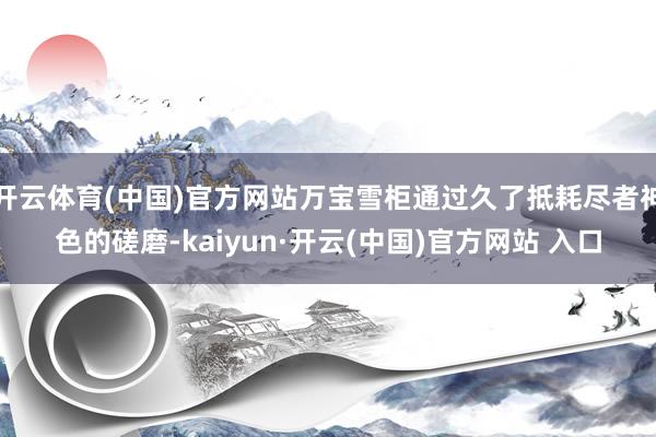 開云體育(中國)官方網站萬寶雪柜通過久了抵耗盡者神色的磋磨-kaiyun·開云(中國)官方網站 入口