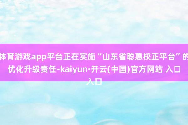 體育游戲app平臺正在實施“山東省聰惠校正平臺”的優化升級責任-kaiyun·開云(中國)官方網站 入口