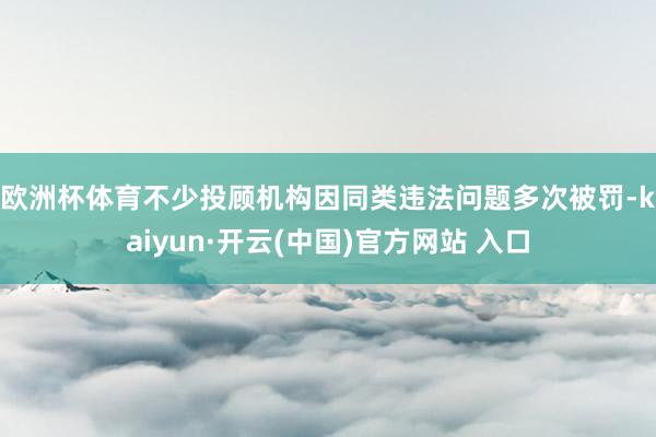 歐洲杯體育　　不少投顧機構因同類違法問題多次被罰-kaiyun·開云(中國)官方網站 入口