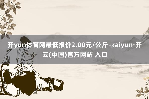開yun體育網最低報價2.00元/公斤-kaiyun·開云(中國)官方網站 入口