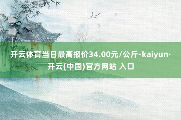 開云體育當日最高報價34.00元/公斤-kaiyun·開云(中國)官方網站 入口