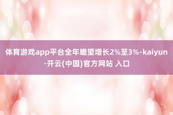 體育游戲app平臺全年瞻望增長2%至3%-kaiyun·開云(中國)官方網站 入口