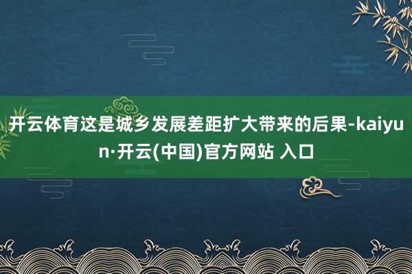 開云體育這是城鄉(xiāng)發(fā)展差距擴(kuò)大帶來的后果-kaiyun·開云(中國)官方網(wǎng)站 入口