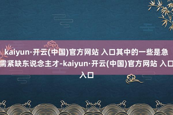 kaiyun·開云(中國)官方網站 入口其中的一些是急需緊缺東說念主才-kaiyun·開云(中國)官方網站 入口