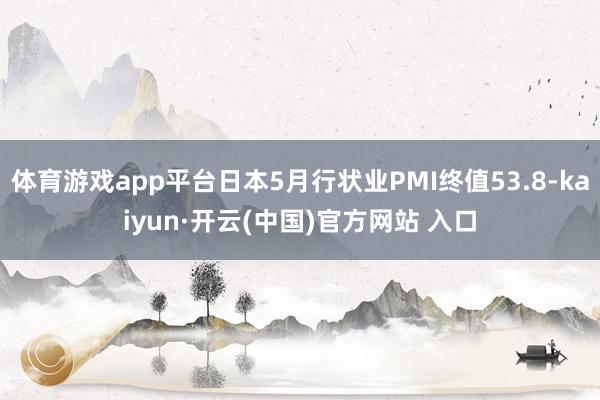 體育游戲app平臺日本5月行狀業PMI終值53.8-kaiyun·開云(中國)官方網站 入口