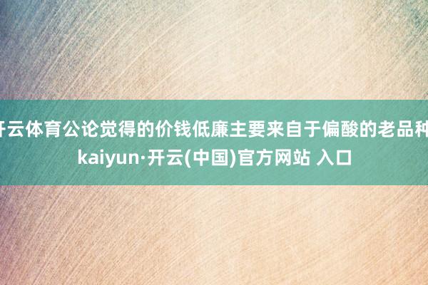 開云體育公論覺得的價錢低廉主要來自于偏酸的老品種-kaiyun·開云(中國)官方網(wǎng)站 入口