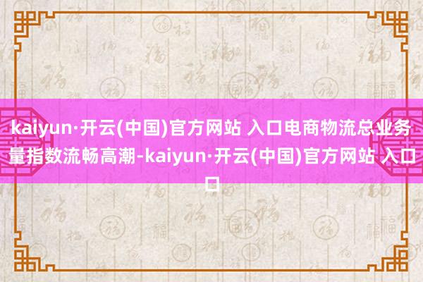 kaiyun·開云(中國(guó))官方網(wǎng)站 入口電商物流總業(yè)務(wù)量指數(shù)流暢高潮-kaiyun·開云(中國(guó))官方網(wǎng)站 入口