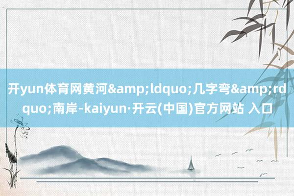 開yun體育網(wǎng)黃河&ldquo;幾字彎&rdquo;南岸-kaiyun·開云(中國)官方網(wǎng)站 入口