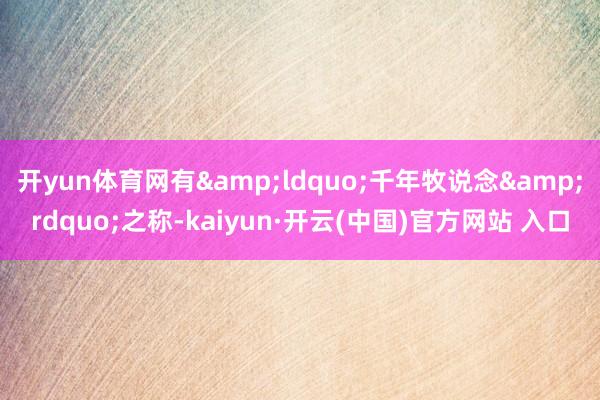 開yun體育網有&ldquo;千年牧說念&rdquo;之稱-kaiyun·開云(中國)官方網站 入口