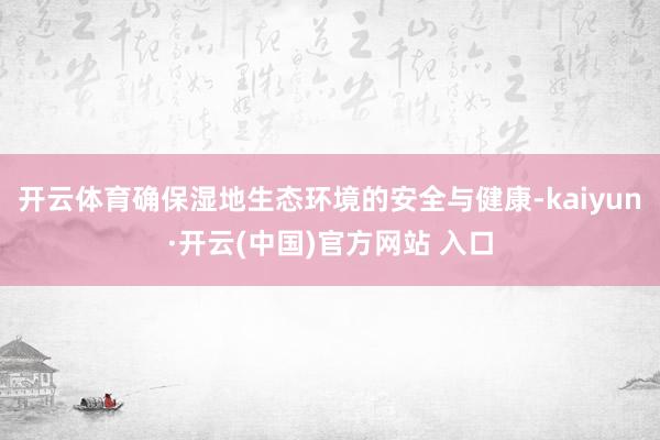 開云體育確保濕地生態(tài)環(huán)境的安全與健康-kaiyun·開云(中國)官方網站 入口