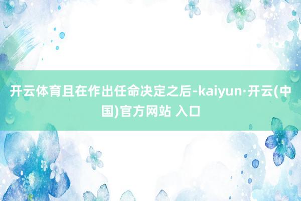 開(kāi)云體育且在作出任命決定之后-kaiyun·開(kāi)云(中國(guó))官方網(wǎng)站 入口