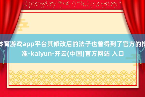 體育游戲app平臺其修改后的法子也曾得到了官方的批準-kaiyun·開云(中國)官方網站 入口