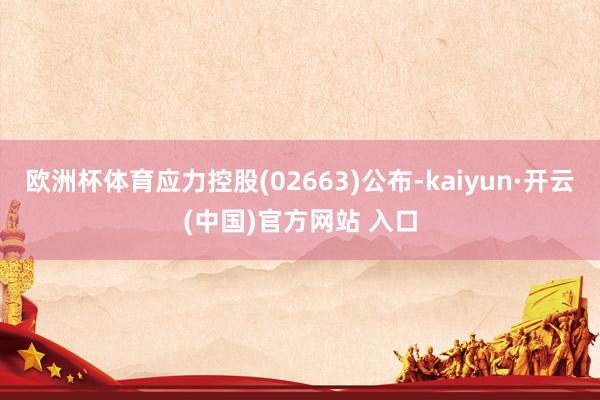 歐洲杯體育應力控股(02663)公布-kaiyun·開云(中國)官方網站 入口