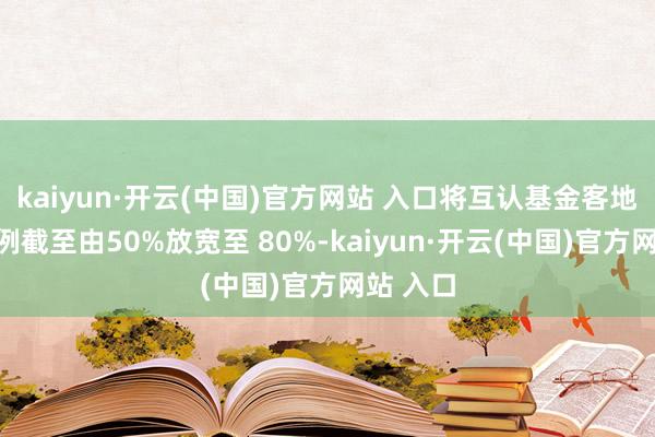 kaiyun·開云(中國)官方網站 入口將互認基金客地銷售比例截至由50%放寬至 80%-kaiyun·開云(中國)官方網站 入口