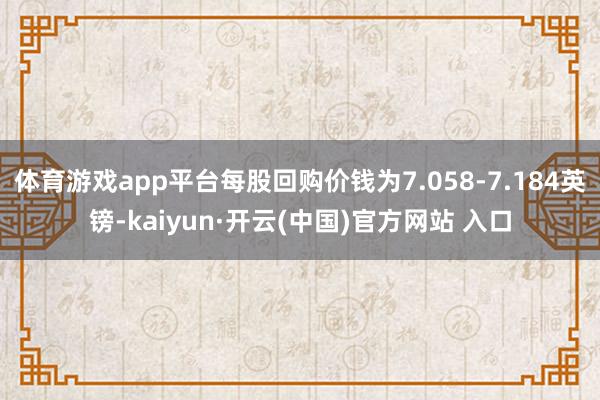 體育游戲app平臺(tái)每股回購(gòu)價(jià)錢為7.058-7.184英鎊-kaiyun·開云(中國(guó))官方網(wǎng)站 入口