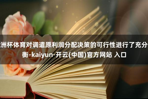 歐洲杯體育對(duì)調(diào)遣原利潤分配決策的可行性進(jìn)行了充分權(quán)衡-kaiyun·開云(中國)官方網(wǎng)站 入口