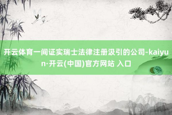 開云體育一間證實瑞士法律注冊汲引的公司-kaiyun·開云(中國)官方網站 入口