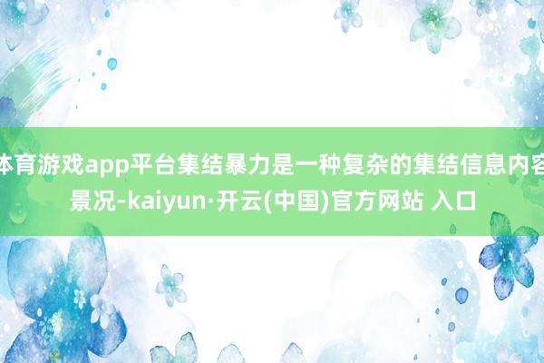 體育游戲app平臺(tái)集結(jié)暴力是一種復(fù)雜的集結(jié)信息內(nèi)容景況-kaiyun·開(kāi)云(中國(guó))官方網(wǎng)站 入口