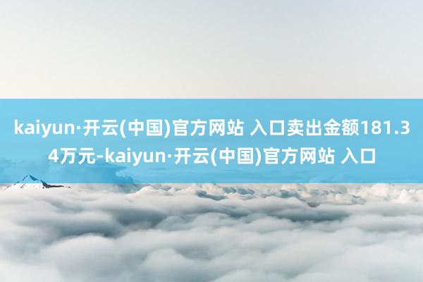 kaiyun·開云(中國)官方網(wǎng)站 入口賣出金額181.34萬元-kaiyun·開云(中國)官方網(wǎng)站 入口