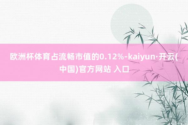 歐洲杯體育占流暢市值的0.12%-kaiyun·開(kāi)云(中國(guó))官方網(wǎng)站 入口