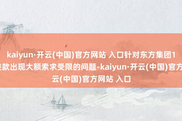 kaiyun·開云(中國)官方網站 入口針對東方集團16.4億元進款出現大額索求受限的問題-kaiyun·開云(中國)官方網站 入口
