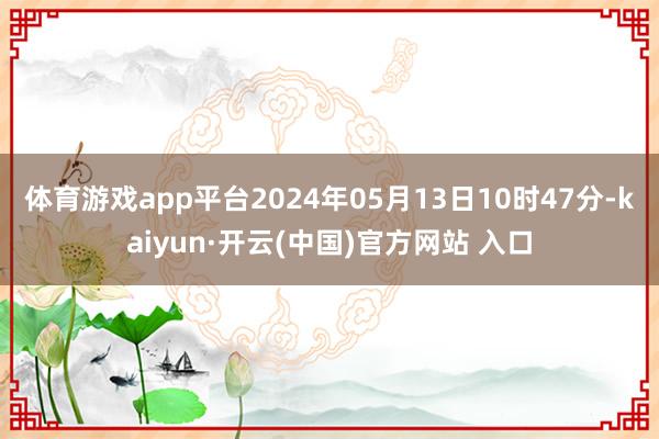 體育游戲app平臺(tái)2024年05月13日10時(shí)47分-kaiyun·開云(中國)官方網(wǎng)站 入口