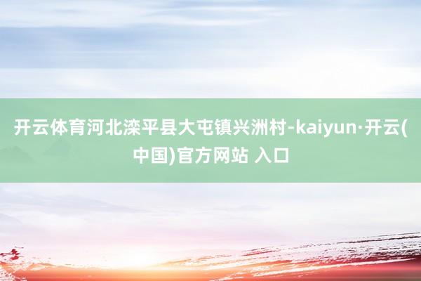 開云體育河北灤平縣大屯鎮(zhèn)興洲村-kaiyun·開云(中國)官方網(wǎng)站 入口