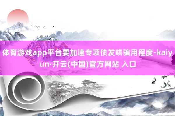 體育游戲app平臺(tái)要加速專項(xiàng)債發(fā)哄騙用程度-kaiyun·開云(中國)官方網(wǎng)站 入口