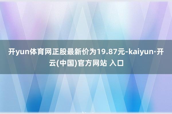 開yun體育網(wǎng)正股最新價(jià)為19.87元-kaiyun·開云(中國(guó))官方網(wǎng)站 入口