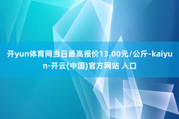 開yun體育網當日最高報價13.00元/公斤-kaiyun·開云(中國)官方網站 入口