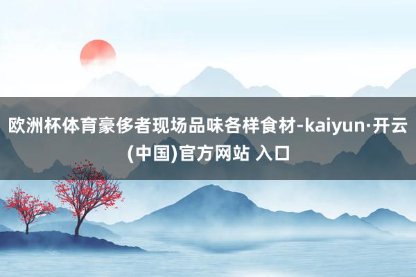 歐洲杯體育豪侈者現場品味各樣食材-kaiyun·開云(中國)官方網站 入口