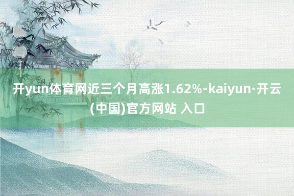 開yun體育網近三個月高漲1.62%-kaiyun·開云(中國)官方網站 入口