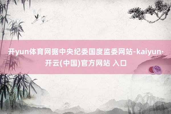 開yun體育網(wǎng)據(jù)中央紀(jì)委國度監(jiān)委網(wǎng)站-kaiyun·開云(中國)官方網(wǎng)站 入口