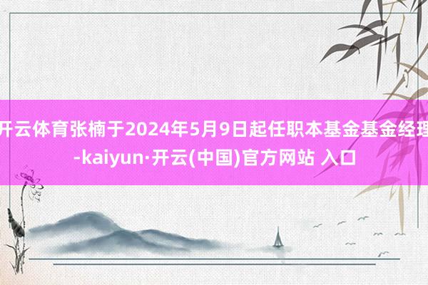 開云體育張楠于2024年5月9日起任職本基金基金經理-kaiyun·開云(中國)官方網站 入口