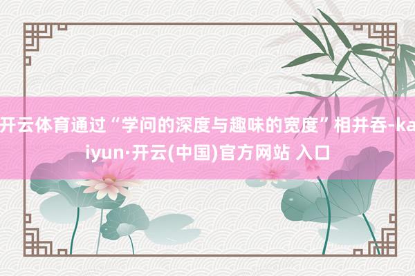 開云體育通過“學問的深度與趣味的寬度”相并吞-kaiyun·開云(中國)官方網站 入口