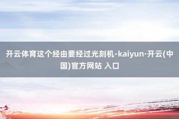 開云體育這個經由要經過光刻機-kaiyun·開云(中國)官方網站 入口